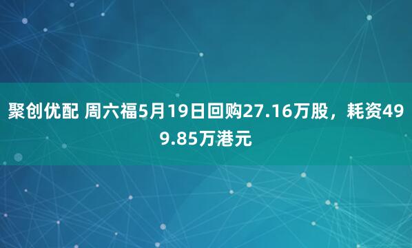 聚创优配 周六福5月19日回购27.16万股，耗资499.85万港元