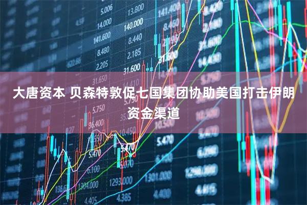 大唐资本 贝森特敦促七国集团协助美国打击伊朗资金渠道