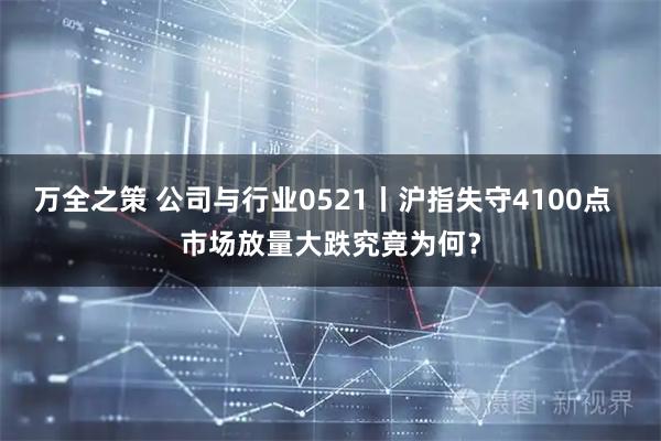 万全之策 公司与行业0521丨沪指失守4100点 市场放量大跌究竟为何?
