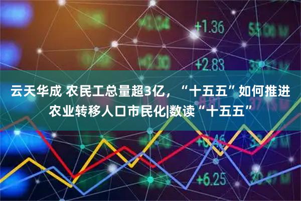 云天华成 农民工总量超3亿，“十五五”如何推进农业转移人口市民化|数读“十五五”