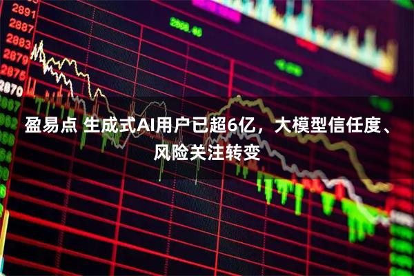 盈易点 生成式AI用户已超6亿，大模型信任度、风险关注转变