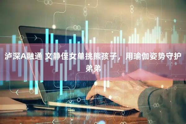 泸深A融通 文静侄女单挑熊孩子，用瑜伽姿势守护弟弟