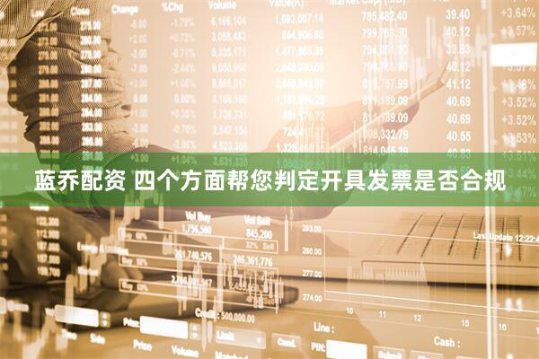蓝乔配资 四个方面帮您判定开具发票是否合规