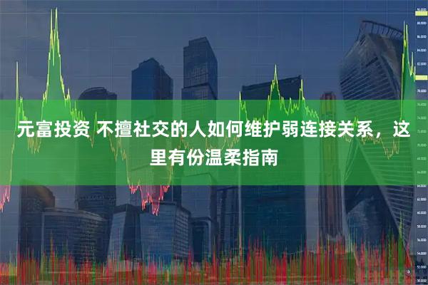 元富投资 不擅社交的人如何维护弱连接关系，这里有份温柔指南