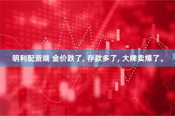明利配资端 金价跌了, 存款多了, 大牌卖爆了。