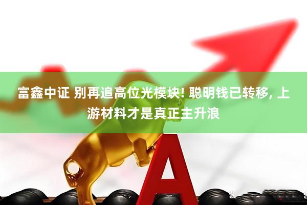 富鑫中证 别再追高位光模块! 聪明钱已转移, 上游材料才是真正主升浪