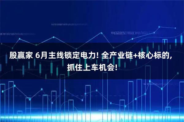 股赢家 6月主线锁定电力! 全产业链+核心标的, 抓住上车机会!