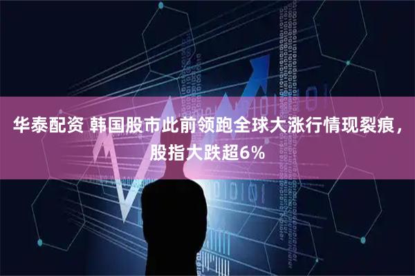 华泰配资 韩国股市此前领跑全球大涨行情现裂痕，股指大跌超6%