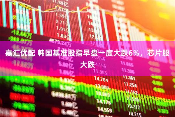 嘉汇优配 韩国基准股指早盘一度大跌6%，芯片股大跌