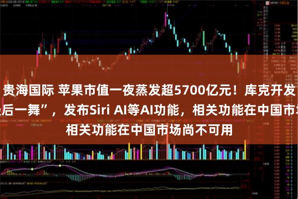 贵海国际 苹果市值一夜蒸发超5700亿元！库克开发者大会“最后一舞”，发布Siri AI等AI功能，相关功能在中国市场尚不可用