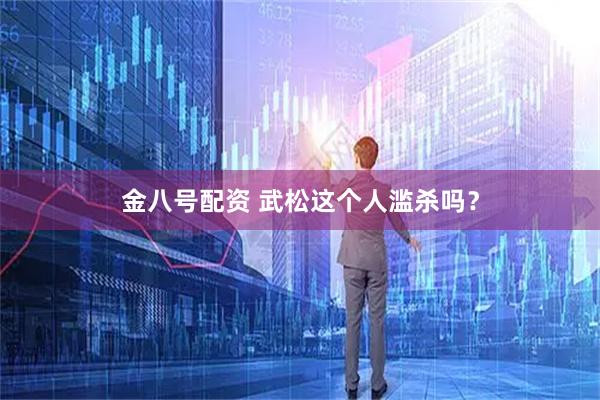 金八号配资 武松这个人滥杀吗？