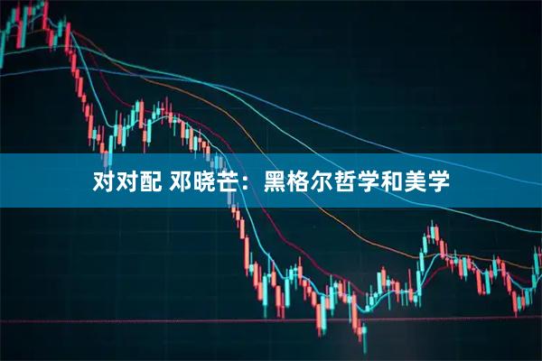 对对配 邓晓芒：黑格尔哲学和美学