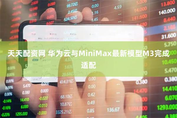 天天配资网 华为云与MiniMax最新模型M3完成适配