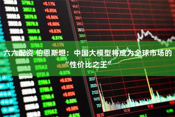 六六配资 伯恩斯坦：中国大模型将成为全球市场的“性价比之王”