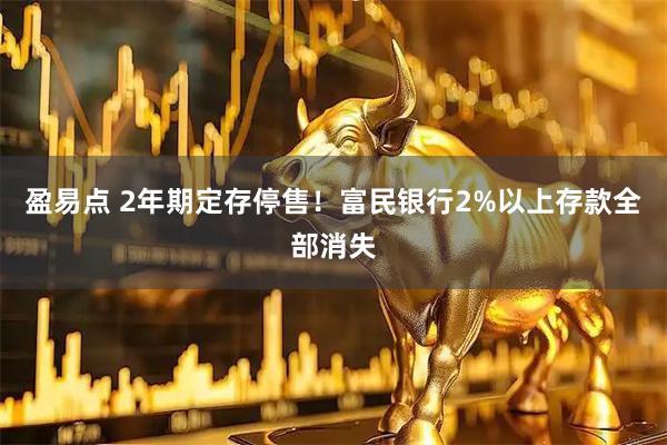 盈易点 2年期定存停售！富民银行2%以上存款全部消失