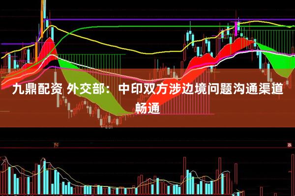 九鼎配资 外交部：中印双方涉边境问题沟通渠道畅通