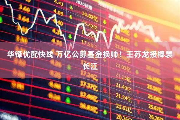 华锋优配快线 万亿公募基金换帅！王苏龙接棒裴长江
