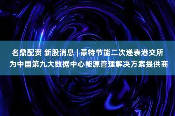 名鼎配资 新股消息 | 豪特节能二次递表港交所 为中国第九大数据中心能源管理解决方案提供商