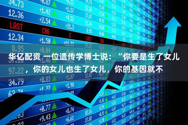 华亿配资 一位遗传学博士说：“你要是生了女儿，你的女儿也生了女儿，你的基因就不
