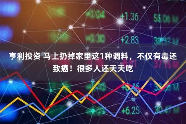 亨利投资 马上扔掉家里这1种调料，不仅有毒还致癌！很多人还天天吃