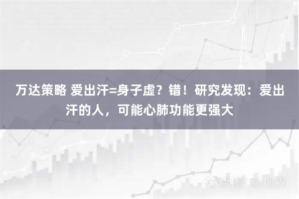 万达策略 爱出汗=身子虚？错！研究发现：爱出汗的人，可能心肺功能更强大