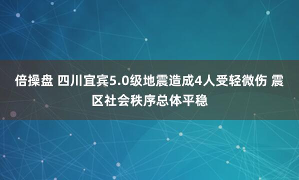 倍操盘 四川宜宾5.0级地震造成4人受轻微伤 震区社会秩序总体平稳
