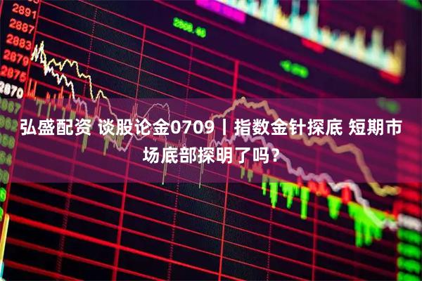 弘盛配资 谈股论金0709丨指数金针探底 短期市场底部探明了吗？