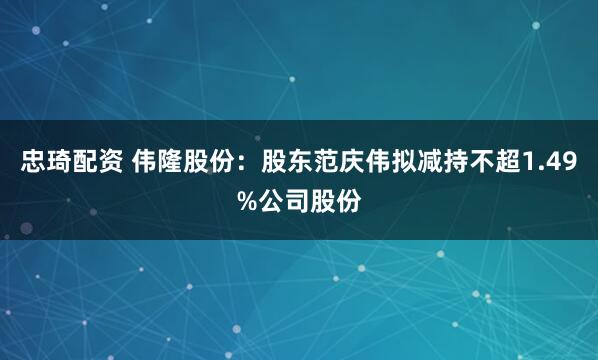 忠琦配资 伟隆股份：股东范庆伟拟减持不超1.49%公司股份