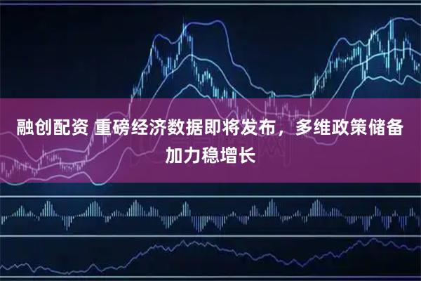 融创配资 重磅经济数据即将发布，多维政策储备加力稳增长