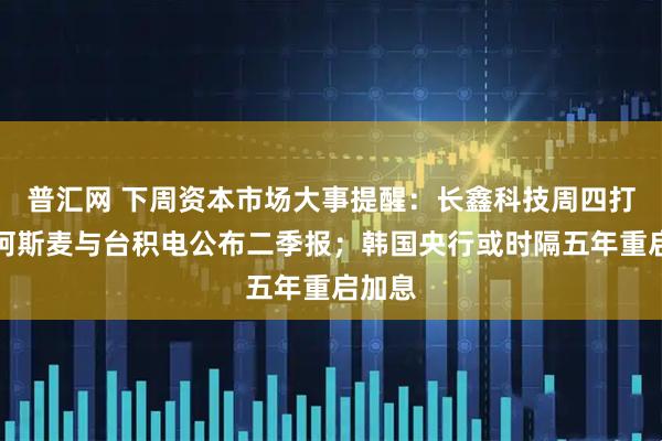 普汇网 下周资本市场大事提醒：长鑫科技周四打新；阿斯麦与台积电公布二季报；韩国央行或时隔五年重启加息