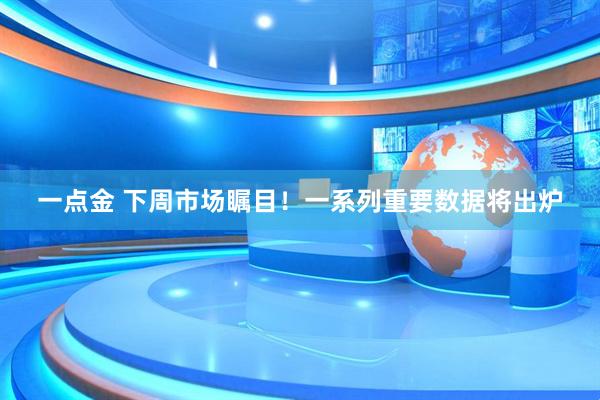 一点金 下周市场瞩目！一系列重要数据将出炉