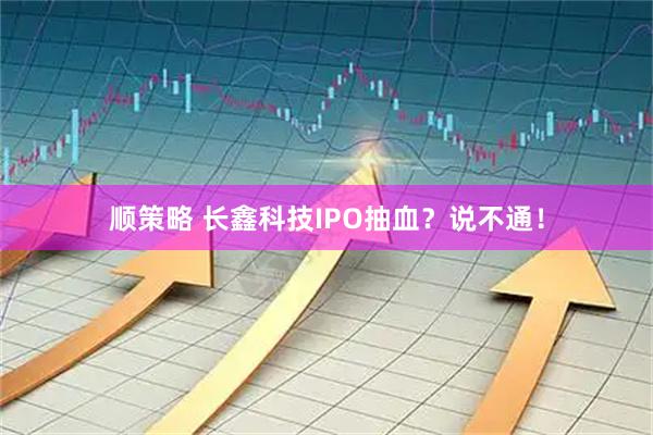 顺策略 长鑫科技IPO抽血？说不通！