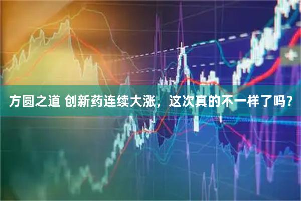 方圆之道 创新药连续大涨，这次真的不一样了吗？