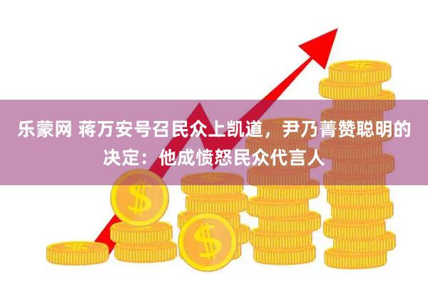 乐蒙网 蒋万安号召民众上凯道，尹乃菁赞聪明的决定：他成愤怒民众代言人