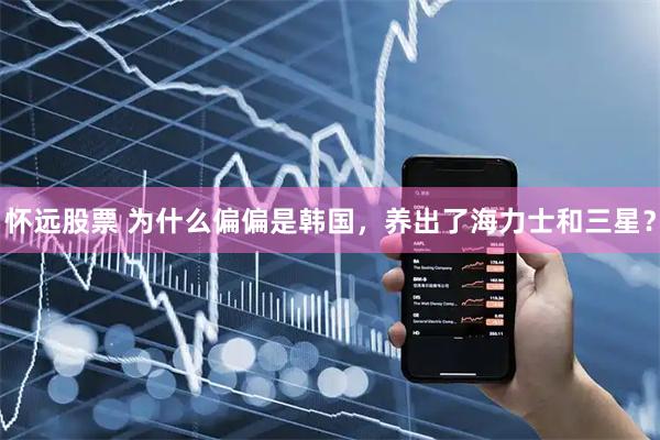 怀远股票 为什么偏偏是韩国，养出了海力士和三星？