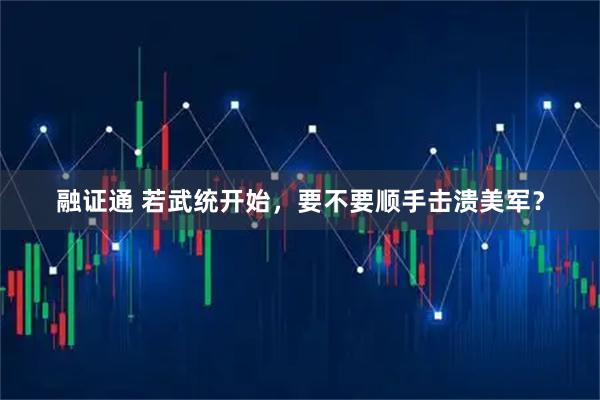融证通 若武统开始，要不要顺手击溃美军？