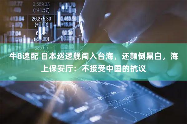 牛8速配 日本巡逻舰闯入台海，还颠倒黑白，海上保安厅：不接受中国的抗议