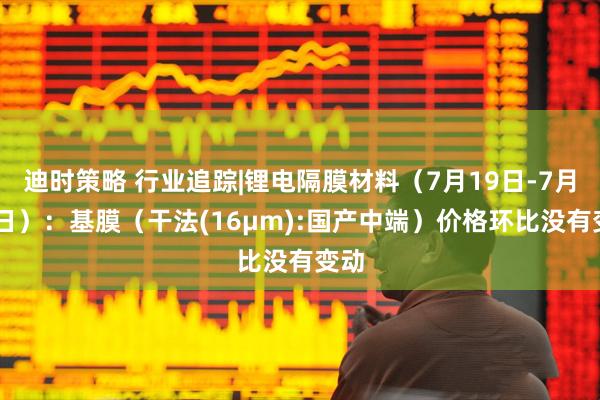 迪时策略 行业追踪|锂电隔膜材料（7月19日-7月25日）：基膜（干法(16μm):国产中端）价格环比没有变动