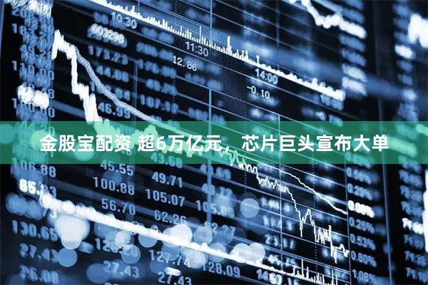金股宝配资 超6万亿元，芯片巨头宣布大单