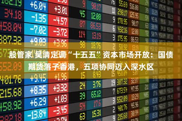 股管家 吴清定调“十五五”资本市场开放：国债期货落子香港，五项协同迈入深水区