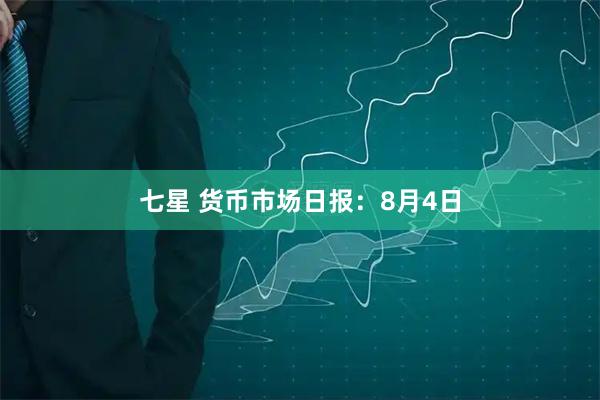 七星 货币市场日报：8月4日