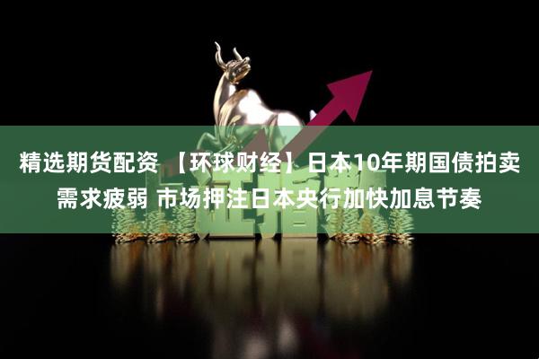 精选期货配资 【环球财经】日本10年期国债拍卖需求疲弱 市场押注日本央行加快加息节奏