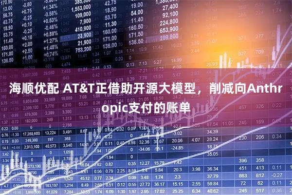 海顺优配 AT&T正借助开源大模型，削减向Anthropic支付的账单