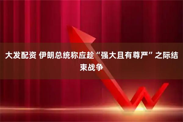 大发配资 伊朗总统称应趁“强大且有尊严”之际结束战争