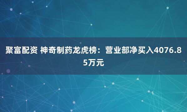 聚富配资 神奇制药龙虎榜：营业部净买入4076.85万元
