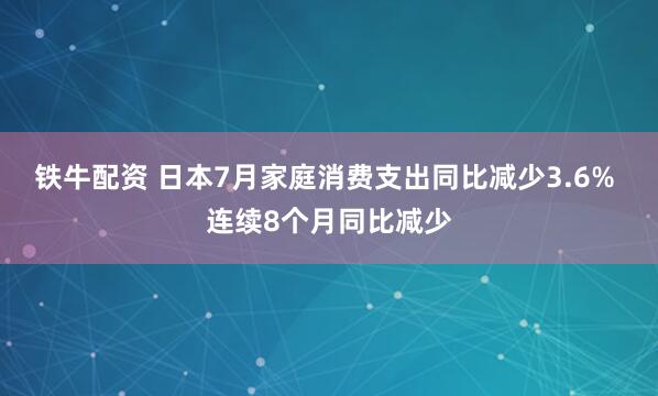 铁牛配资 日本7月家庭消费支出同比减少3.6% 连续8个月同比减少