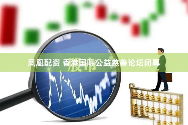 凤凰配资 香港国际公益慈善论坛闭幕