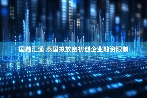 国融汇通 泰国拟放宽初创企业融资限制