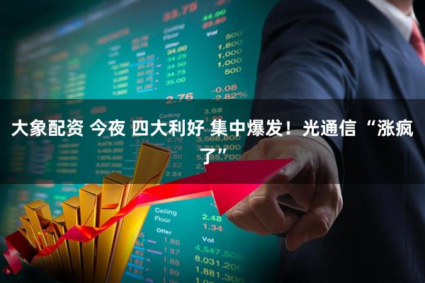 大象配资 今夜 四大利好 集中爆发！光通信 “涨疯了”